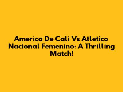 America De Cali Vs Atletico Nacional Femenino: A Thrilling Match!