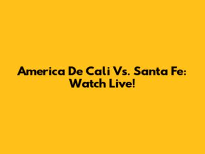 America De Cali Vs. Santa Fe: Watch Live!