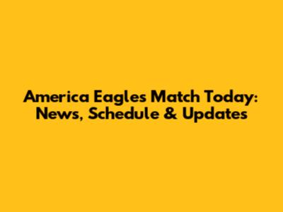 America Eagles Match Today: News, Schedule & Updates