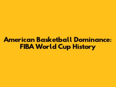 American Basketball Dominance: FIBA World Cup History