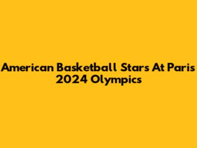 American Basketball Stars At Paris 2024 Olympics