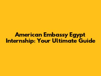 American Embassy Egypt Internship: Your Ultimate Guide