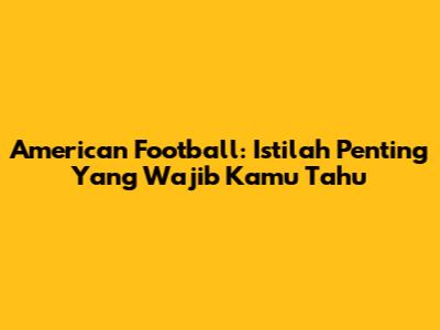 American Football: Istilah Penting Yang Wajib Kamu Tahu