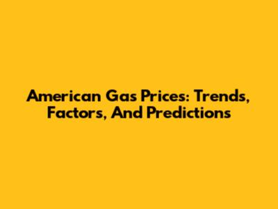 American Gas Prices: Trends, Factors, And Predictions