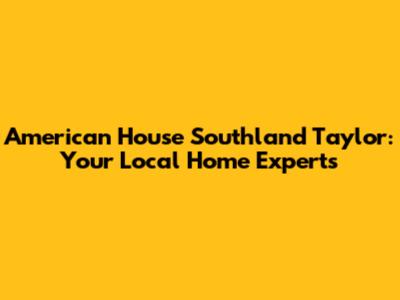 American House Southland Taylor: Your Local Home Experts