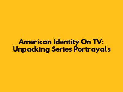 American Identity On TV: Unpacking Series Portrayals