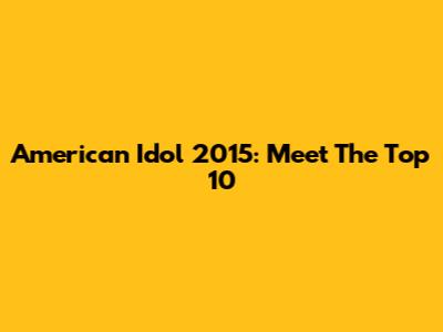 American Idol 2015: Meet The Top 10