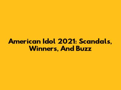 American Idol 2021: Scandals, Winners, And Buzz