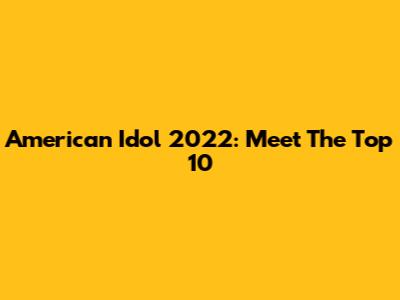 American Idol 2022: Meet The Top 10