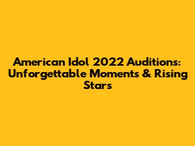 American Idol 2022 Auditions: Unforgettable Moments & Rising Stars