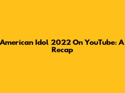 American Idol 2022 On YouTube: A Recap