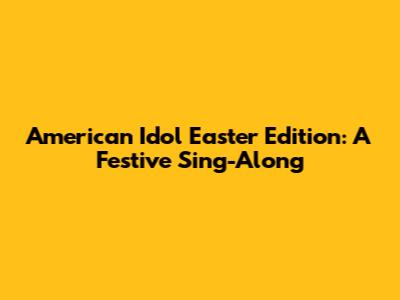 American Idol Easter Edition: A Festive Sing-Along