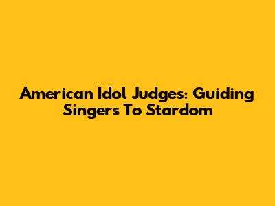 American Idol Judges: Guiding Singers To Stardom