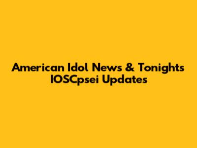 American Idol News & Tonight's IOSCpsei Updates