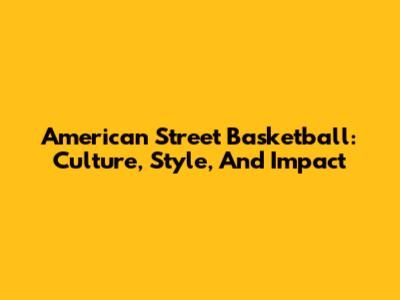 American Street Basketball: Culture, Style, And Impact