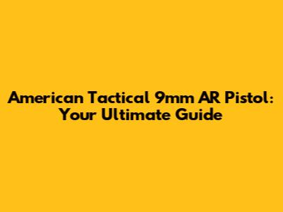 American Tactical 9mm AR Pistol: Your Ultimate Guide