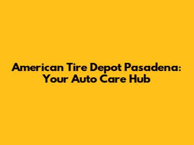 American Tire Depot Pasadena: Your Auto Care Hub