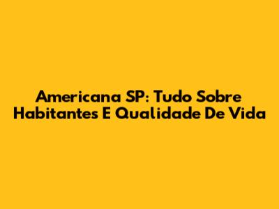 Americana SP: Tudo Sobre Habitantes E Qualidade De Vida