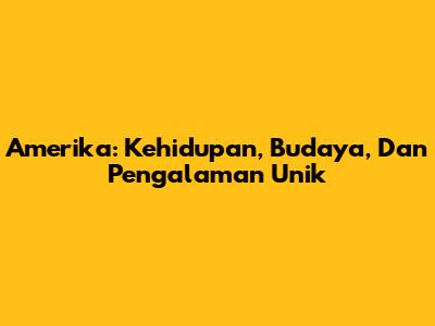 Amerika: Kehidupan, Budaya, Dan Pengalaman Unik