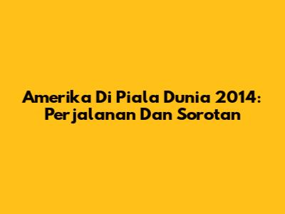 Amerika Di Piala Dunia 2014: Perjalanan Dan Sorotan