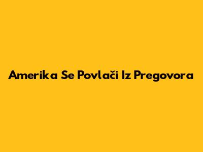 Amerika Se Povlači Iz Pregovora