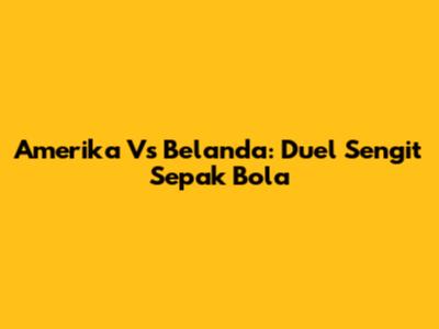 Amerika Vs Belanda: Duel Sengit Sepak Bola