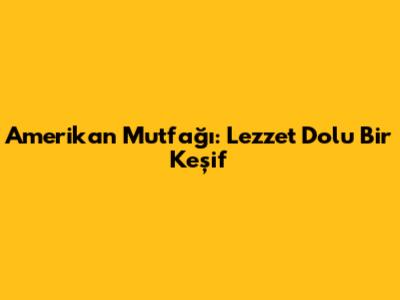 Amerikan Mutfağı: Lezzet Dolu Bir Keşif