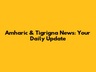 Amharic & Tigrigna News: Your Daily Update