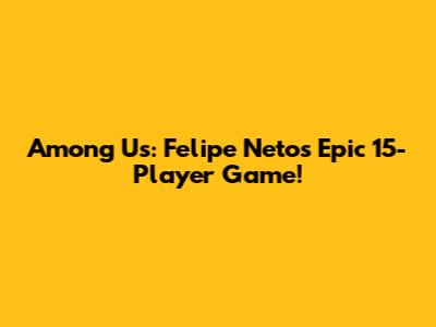 Among Us: Felipe Neto's Epic 15-Player Game!