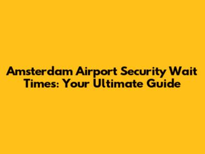 Amsterdam Airport Security Wait Times: Your Ultimate Guide