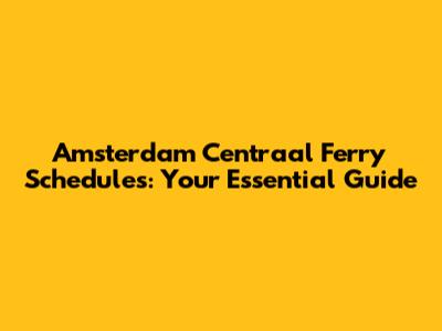 Amsterdam Centraal Ferry Schedules: Your Essential Guide