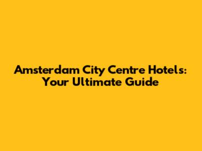 Amsterdam City Centre Hotels: Your Ultimate Guide