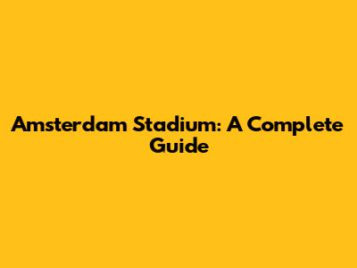Amsterdam Stadium: A Complete Guide