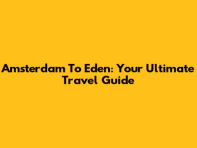 Amsterdam To Eden: Your Ultimate Travel Guide