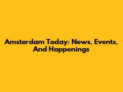 Amsterdam Today: News, Events, And Happenings