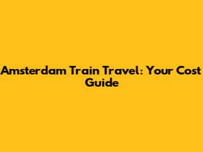 Amsterdam Train Travel: Your Cost Guide