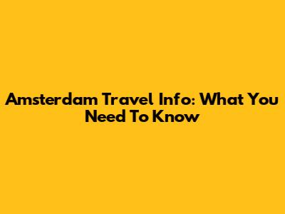 Amsterdam Travel Info: What You Need To Know