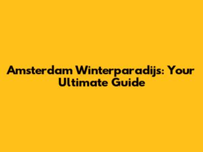 Amsterdam Winterparadijs: Your Ultimate Guide