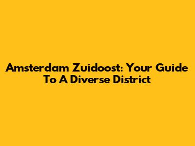 Amsterdam Zuidoost: Your Guide To A Diverse District