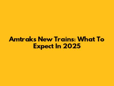 Amtrak's New Trains: What To Expect In 2025