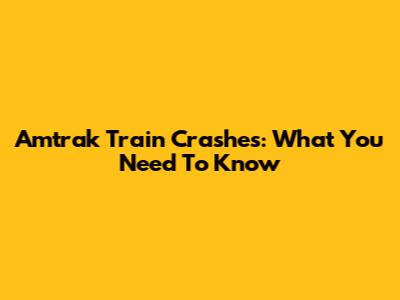 Amtrak Train Crashes: What You Need To Know