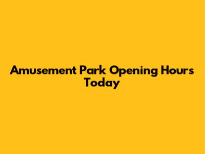 Amusement Park Opening Hours Today