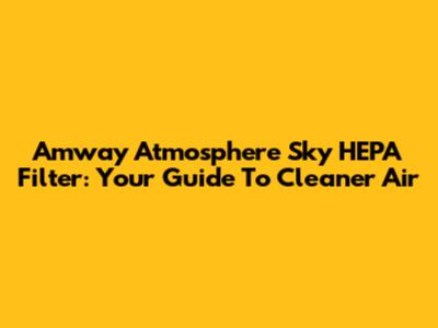 Amway Atmosphere Sky HEPA Filter: Your Guide To Cleaner Air