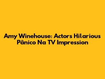 Amy Winehouse: Actor's Hilarious 'Pânico Na TV' Impression