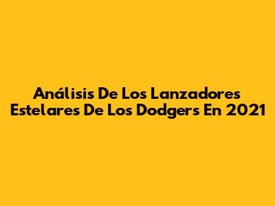 Análisis De Los Lanzadores Estelares De Los Dodgers En 2021