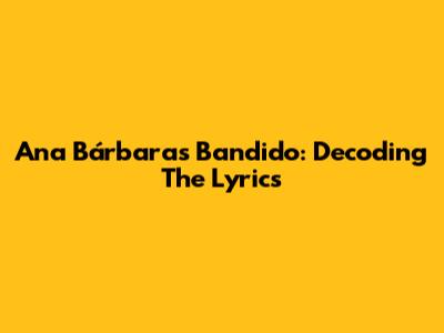 Ana Bárbara's Bandido: Decoding The Lyrics