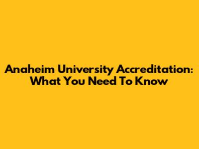 Anaheim University Accreditation: What You Need To Know