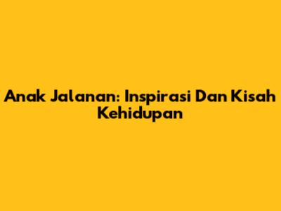 Anak Jalanan: Inspirasi Dan Kisah Kehidupan