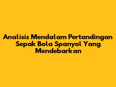 Analisis Mendalam Pertandingan Sepak Bola Spanyol Yang Mendebarkan