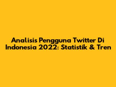 Analisis Pengguna Twitter Di Indonesia 2022: Statistik & Tren